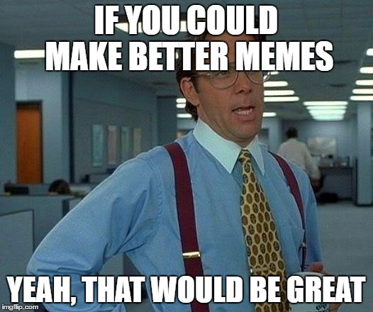 That Would Be Great Meme | IF YOU COULD MAKE BETTER MEMES; YEAH, THAT WOULD BE GREAT | image tagged in memes,that would be great | made w/ Imgflip meme maker