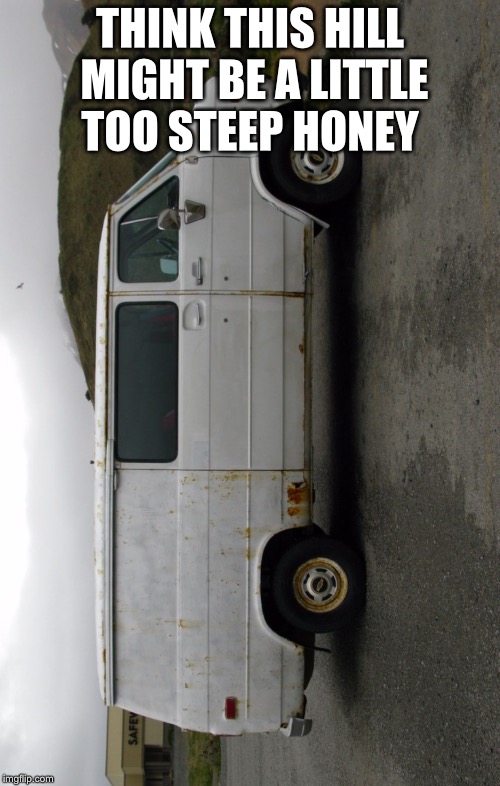 Creepy Van | THINK THIS HILL MIGHT BE A LITTLE TOO STEEP HONEY | image tagged in creepy van | made w/ Imgflip meme maker