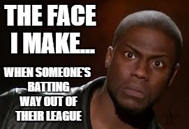 Kevin Hart | THE FACE I MAKE... WHEN SOMEONE'S BATTING WAY OUT OF THEIR LEAGUE | image tagged in memes,kevin hart the hell | made w/ Imgflip meme maker