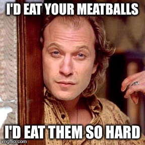 Buffalo Bill Silence of the lambs | I'D EAT YOUR MEATBALLS; I'D EAT THEM SO HARD | image tagged in buffalo bill silence of the lambs | made w/ Imgflip meme maker