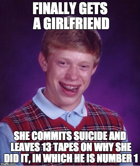 13 memes why | FINALLY GETS A GIRLFRIEND; SHE COMMITS SUICIDE AND LEAVES 13 TAPES ON WHY SHE DID IT, IN WHICH HE IS NUMBER 1 | image tagged in memes,bad luck brian | made w/ Imgflip meme maker