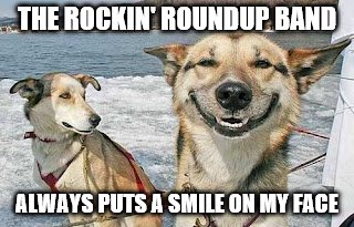 Original Stoner Dog | THE ROCKIN' ROUNDUP BAND; ALWAYS PUTS A SMILE ON MY FACE | image tagged in memes,original stoner dog | made w/ Imgflip meme maker