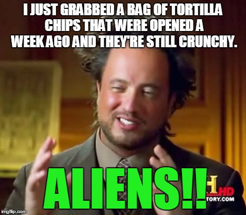 Ancient Aliens | I JUST GRABBED A BAG OF TORTILLA CHIPS THAT WERE OPENED A WEEK AGO AND THEY'RE STILL CRUNCHY. ALIENS!! | image tagged in memes,ancient aliens | made w/ Imgflip meme maker