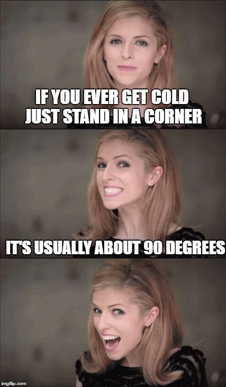 Bad Pun Anna Kendrick Meme | IF YOU EVER GET COLD JUST STAND IN A CORNER; IT'S USUALLY ABOUT 90 DEGREES | image tagged in memes,bad pun anna kendrick | made w/ Imgflip meme maker