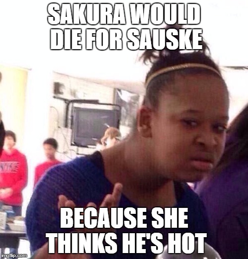 Black Girl Wat Meme | SAKURA WOULD DIE FOR SAUSKE; BECAUSE SHE THINKS HE'S HOT | image tagged in memes,black girl wat | made w/ Imgflip meme maker