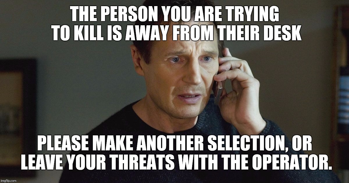 Caller ID - TAKEN will never be the same. | THE PERSON YOU ARE TRYING TO KILL IS AWAY FROM THEIR DESK; PLEASE MAKE ANOTHER SELECTION, OR LEAVE YOUR THREATS WITH THE OPERATOR. | image tagged in i don't know who you are | made w/ Imgflip meme maker