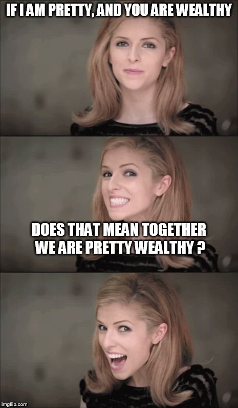 Bad Pun Anna Kendrick Meme | IF I AM PRETTY, AND YOU ARE WEALTHY; DOES THAT MEAN TOGETHER WE ARE PRETTY WEALTHY ? | image tagged in memes,bad pun anna kendrick | made w/ Imgflip meme maker
