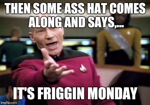 Picard Wtf Meme | THEN SOME ASS HAT COMES ALONG AND SAYS,... IT'S FRIGGIN MONDAY | image tagged in memes,picard wtf | made w/ Imgflip meme maker