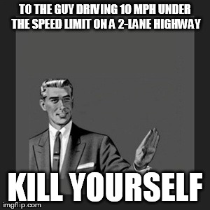 And when you get a fleeting chance to pass them they speed up. | TO THE GUY DRIVING 10 MPH UNDER THE SPEED LIMIT ON A 2-LANE HIGHWAY; KILL YOURSELF | image tagged in memes,kill yourself guy | made w/ Imgflip meme maker