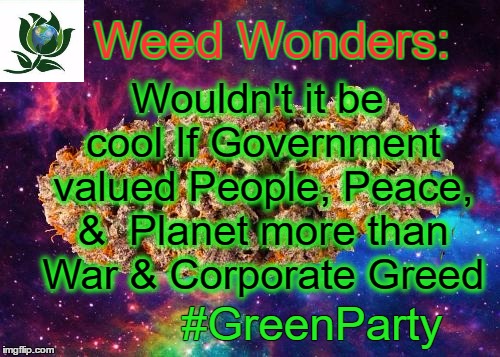 The Future is Green | Wouldn't it be cool If Government valued People, Peace, &  Planet more than War & Corporate Greed; Weed Wonders:; #GreenParty | image tagged in space weed,greens,legalize weed,weed,green party | made w/ Imgflip meme maker