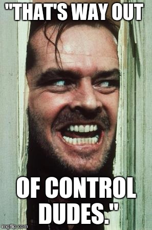 Here's Johnny | "THAT'S WAY OUT; OF CONTROL DUDES." | image tagged in memes,heres johnny | made w/ Imgflip meme maker
