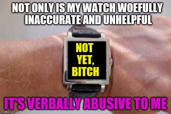 NOT ONLY IS MY WATCH WOEFULLY INACCURATE AND UNHELPFUL IT'S VERBALLY ABUSIVE TO ME NOT YET, B**CH | made w/ Imgflip meme maker