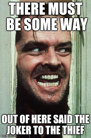 Here's Johnny | THERE MUST BE SOME WAY; OUT OF HERE SAID THE JOKER TO THE THIEF | image tagged in memes,heres johnny | made w/ Imgflip meme maker