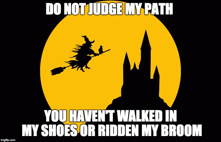 DO NOT JUDGE MY PATH; YOU HAVEN'T WALKED IN MY SHOES OR RIDDEN MY BROOM | image tagged in love-faith | made w/ Imgflip meme maker