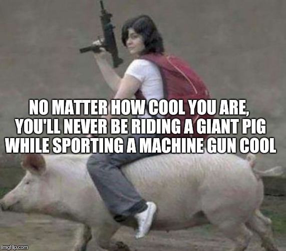 NO MATTER HOW COOL YOU ARE, YOU'LL NEVER BE RIDING A GIANT PIG WHILE SPORTING A MACHINE GUN COOL | image tagged in jbmemegeek,pig,no matter how cool,cool | made w/ Imgflip meme maker