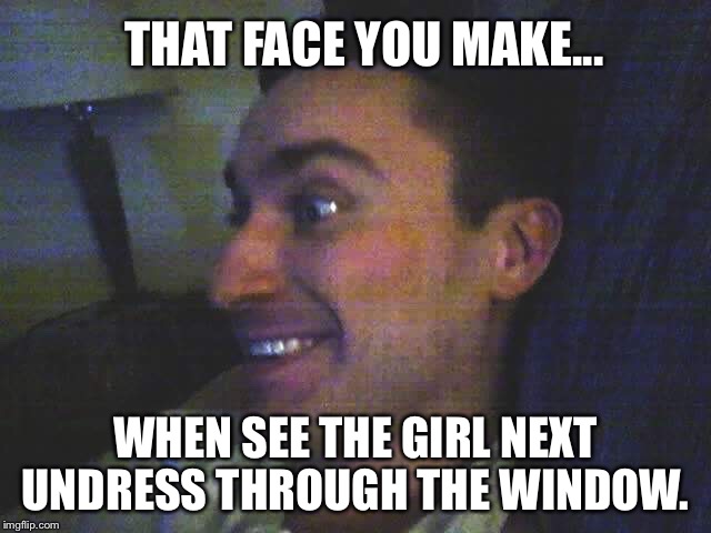 That face you make  | THAT FACE YOU MAKE... WHEN SEE THE GIRL NEXT UNDRESS THROUGH THE WINDOW. | image tagged in face,creepy,creepy smile | made w/ Imgflip meme maker