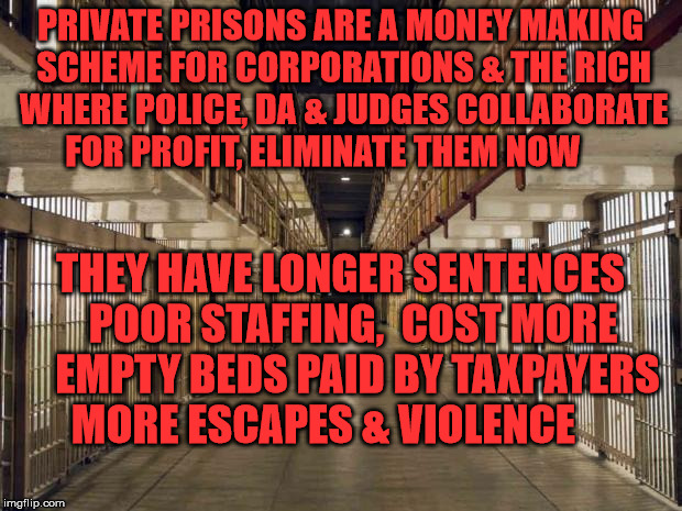 Prison | PRIVATE PRISONS ARE A MONEY MAKING SCHEME FOR CORPORATIONS & THE RICH WHERE POLICE, DA & JUDGES COLLABORATE FOR PROFIT, ELIMINATE THEM NOW; THEY HAVE LONGER SENTENCES   POOR STAFFING,  COST MORE    EMPTY BEDS PAID BY TAXPAYERS MORE ESCAPES & VIOLENCE | image tagged in prison | made w/ Imgflip meme maker