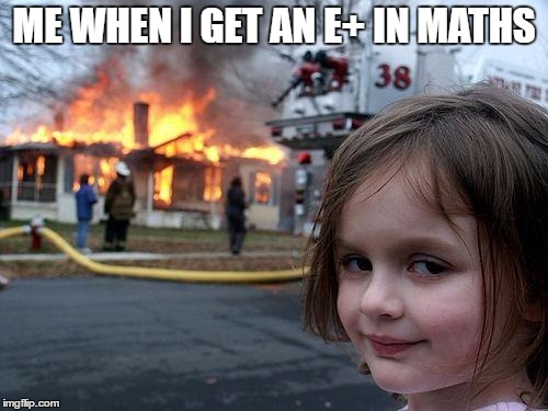 Disaster Girl | ME WHEN I GET AN E+ IN MATHS | image tagged in memes,disaster girl | made w/ Imgflip meme maker