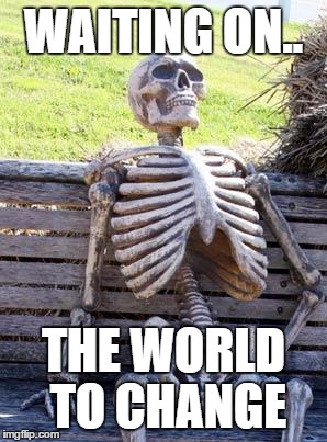 Waiting Skeleton | WAITING ON.. THE WORLD TO CHANGE | image tagged in memes,waiting skeleton | made w/ Imgflip meme maker