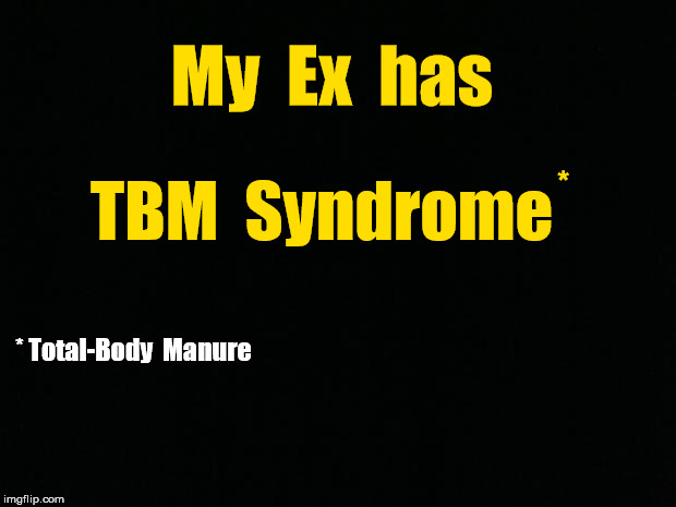 Ex has TBM Syndrome (Total-Body Manure) | My  Ex  has; TBM  Syndrome; *; * Total-Body  Manure | image tagged in black background,memes | made w/ Imgflip meme maker