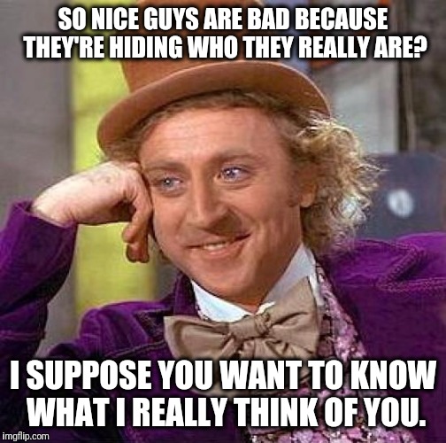 Creepy Condescending Wonka | SO NICE GUYS ARE BAD BECAUSE THEY'RE HIDING WHO THEY REALLY ARE? I SUPPOSE YOU WANT TO KNOW WHAT I REALLY THINK OF YOU. | image tagged in memes,creepy condescending wonka,nice guys | made w/ Imgflip meme maker