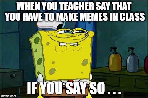 Don't You Squidward | WHEN YOU TEACHER SAY THAT YOU HAVE TO MAKE MEMES IN CLASS; IF YOU SAY SO . . . | image tagged in memes,dont you squidward | made w/ Imgflip meme maker