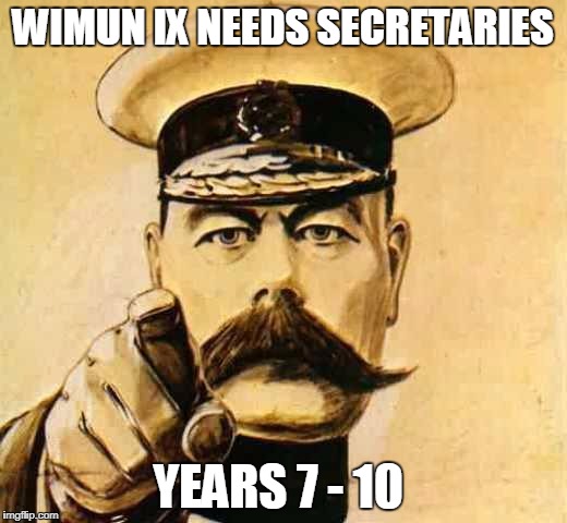 Your Country Needs YOU | WIMUN IX NEEDS SECRETARIES; YEARS 7 - 10 | image tagged in your country needs you | made w/ Imgflip meme maker
