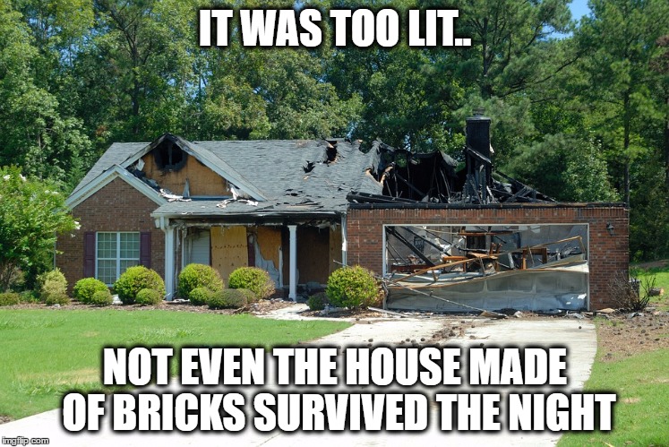 IT WAS TOO LIT.. NOT EVEN THE HOUSE MADE OF BRICKS SURVIVED THE NIGHT | made w/ Imgflip meme maker