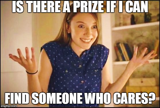 IS THERE A PRIZE IF I CAN FIND SOMEONE WHO CARES? | made w/ Imgflip meme maker