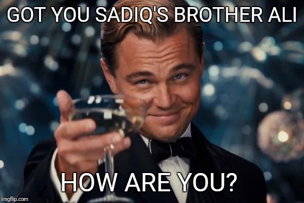 Leonardo Dicaprio Cheers Meme | GOT YOU SADIQ'S BROTHER ALI; HOW ARE YOU? | image tagged in memes,leonardo dicaprio cheers | made w/ Imgflip meme maker