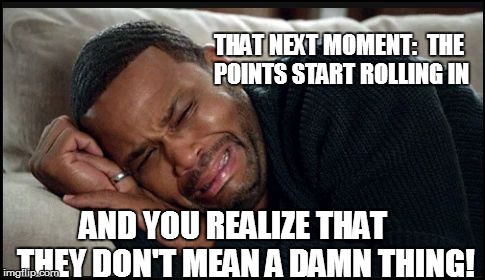 THAT NEXT MOMENT:  THE POINTS START ROLLING IN AND YOU REALIZE THAT    THEY DON'T MEAN A DAMN THING! | made w/ Imgflip meme maker