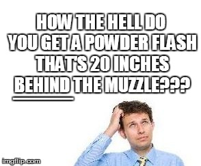 HOW THE HELL DO YOU GET A POWDER FLASH THAT'S 20 INCHES BEHIND THE MUZZLE??? BBBBBBBBBBBBBBBBBBBBBBBBBBBBBBBBBBBBBBBBBBBB | made w/ Imgflip meme maker