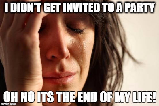 First World Problems | I DIDN'T GET INVITED TO A PARTY; OH NO ITS THE END OF MY LIFE! | image tagged in memes,first world problems | made w/ Imgflip meme maker