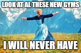 Look At All These | LOOK AT AL THESE NEW GYMS; I WILL NEVER HAVE | image tagged in memes,look at all these | made w/ Imgflip meme maker