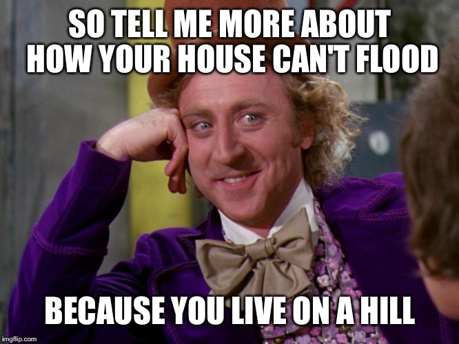 charlie-chocolate-factory | SO TELL ME MORE ABOUT HOW YOUR HOUSE CAN'T FLOOD; BECAUSE YOU LIVE ON A HILL | image tagged in charlie-chocolate-factory | made w/ Imgflip meme maker
