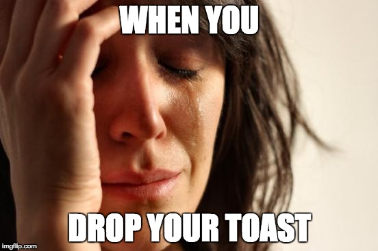 First World Problems | WHEN YOU; DROP YOUR TOAST | image tagged in memes,first world problems | made w/ Imgflip meme maker