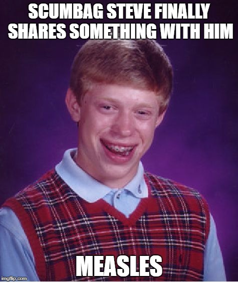 Bad Luck Brian | SCUMBAG STEVE FINALLY SHARES SOMETHING WITH HIM; MEASLES | image tagged in memes,bad luck brian | made w/ Imgflip meme maker