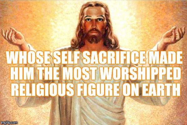 Jesus, Come at me, bro | WHOSE SELF SACRIFICE MADE HIM THE MOST WORSHIPPED RELIGIOUS FIGURE ON EARTH | image tagged in jesus come at me bro | made w/ Imgflip meme maker