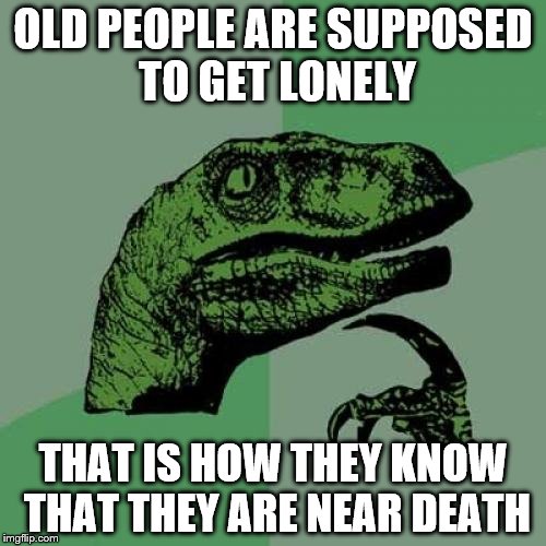 Philosoraptor Meme | OLD PEOPLE ARE SUPPOSED TO GET LONELY; THAT IS HOW THEY KNOW THAT THEY ARE NEAR DEATH | image tagged in memes,philosoraptor | made w/ Imgflip meme maker