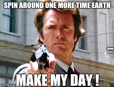 Dirty harry | SPIN AROUND ONE MORE TIME EARTH; CUBAN PETE; MAKE MY DAY ! | image tagged in dirty harry,make my day,earth | made w/ Imgflip meme maker