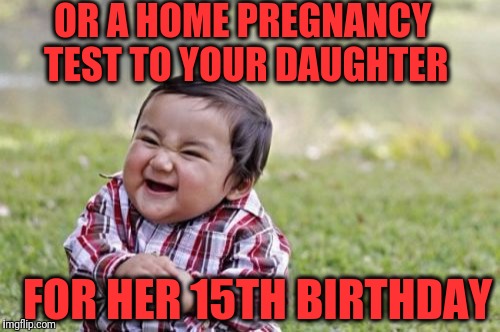 Evil Toddler Meme | OR A HOME PREGNANCY TEST TO YOUR DAUGHTER FOR HER 15TH BIRTHDAY | image tagged in memes,evil toddler | made w/ Imgflip meme maker