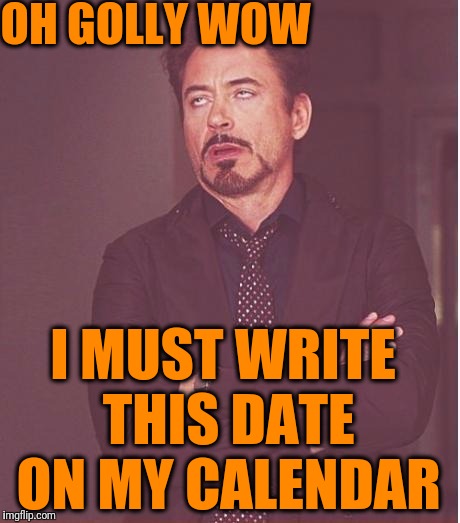 Face You Make Robert Downey Jr Meme | OH GOLLY WOW I MUST WRITE THIS DATE ON MY CALENDAR | image tagged in memes,face you make robert downey jr | made w/ Imgflip meme maker