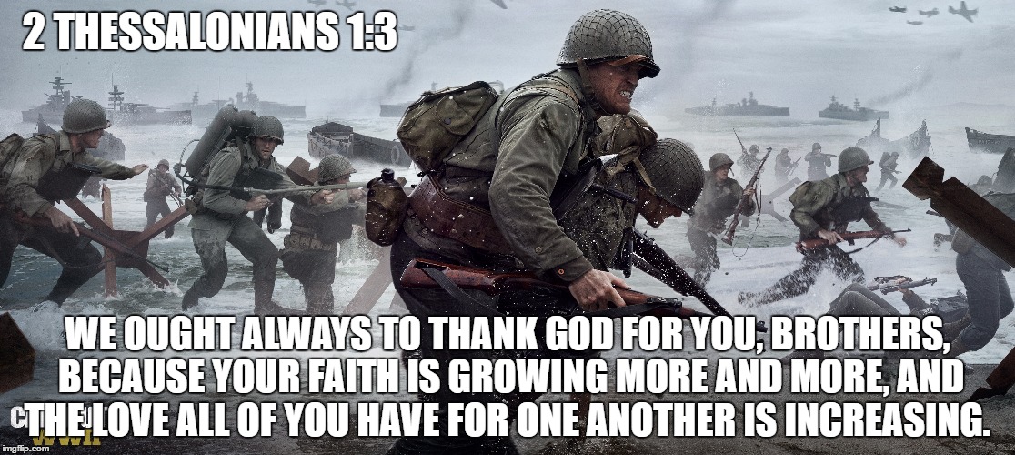 2 THESSALONIANS 1:3; WE OUGHT ALWAYS TO THANK GOD FOR YOU, BROTHERS, BECAUSE YOUR FAITH IS GROWING MORE AND MORE, AND THE LOVE ALL OF YOU HAVE FOR ONE ANOTHER IS INCREASING. | image tagged in ww2,holy-bible | made w/ Imgflip meme maker