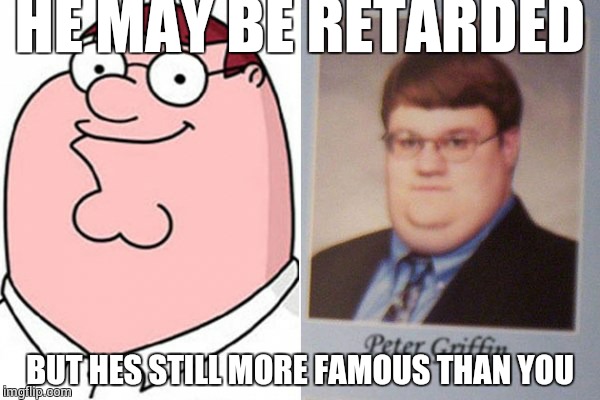 HE MAY BE RETARDED; BUT HES STILL MORE FAMOUS THAN YOU | image tagged in peter griffin | made w/ Imgflip meme maker