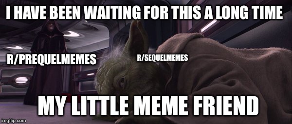 I HAVE BEEN WAITING FOR THIS A LONG TIME; R/PREQUELMEMES; R/SEQUELMEMES; MY LITTLE MEME FRIEND | made w/ Imgflip meme maker