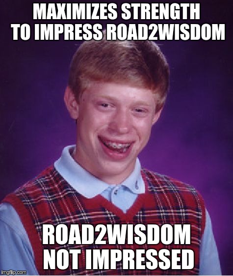 Bad Luck Brian Meme | MAXIMIZES STRENGTH TO IMPRESS ROAD2WISDOM; ROAD2WISDOM NOT IMPRESSED | image tagged in memes,bad luck brian | made w/ Imgflip meme maker