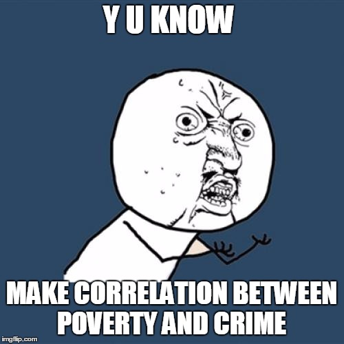 Y U No Meme | Y U KNOW; MAKE CORRELATION BETWEEN POVERTY AND CRIME | image tagged in memes,y u no | made w/ Imgflip meme maker