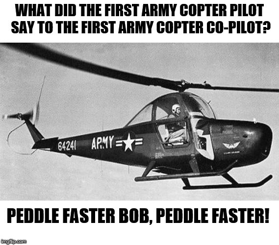 first army helicopter | WHAT DID THE FIRST ARMY COPTER PILOT SAY TO THE FIRST ARMY COPTER CO-PILOT? PEDDLE FASTER BOB, PEDDLE FASTER! | image tagged in army helicopter 1953,army,helicopter | made w/ Imgflip meme maker