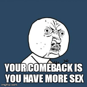 Y U No Meme | YOUR COMEBACK IS YOU HAVE MORE SEX | image tagged in memes,y u no | made w/ Imgflip meme maker