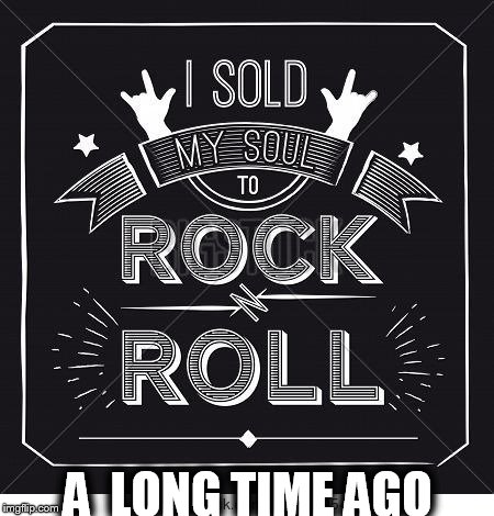 And It's Gone... | A  LONG TIME AGO | image tagged in memes,sold my soul,rock n roll,long time,fact,relateable | made w/ Imgflip meme maker